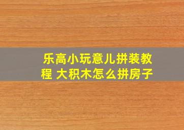 乐高小玩意儿拼装教程 大积木怎么拼房子